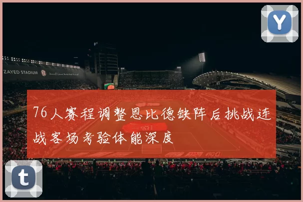 76人赛程调整恩比德缺阵后挑战连战客场考验体能深度