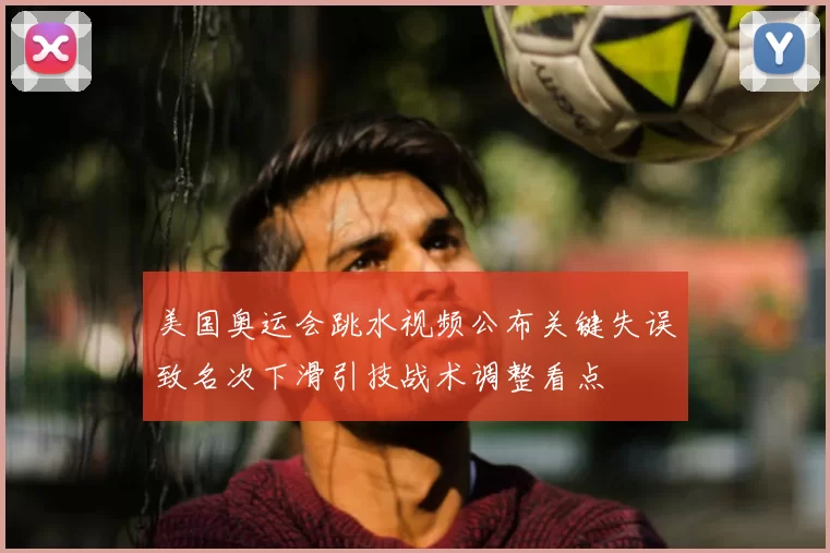 美国奥运会跳水视频公布关键失误致名次下滑引技战术调整看点