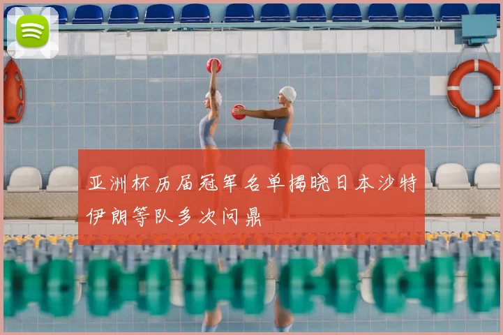 亚洲杯历届冠军名单揭晓日本沙特伊朗等队多次问鼎