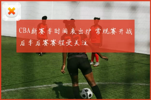 CBA新赛季时间表出炉 常规赛开战后季后赛赛程受关注