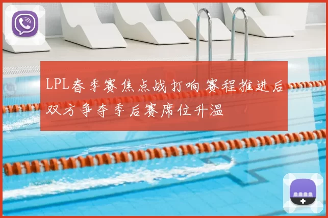 LPL春季赛焦点战打响 赛程推进后双方争夺季后赛席位升温