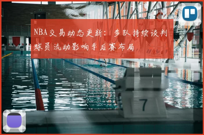 NBA交易动态更新:多队持续谈判 球员流动影响季后赛布局