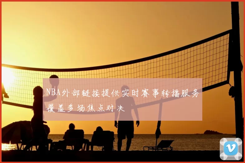 NBA外部链接提供实时赛事转播服务覆盖多场焦点对决