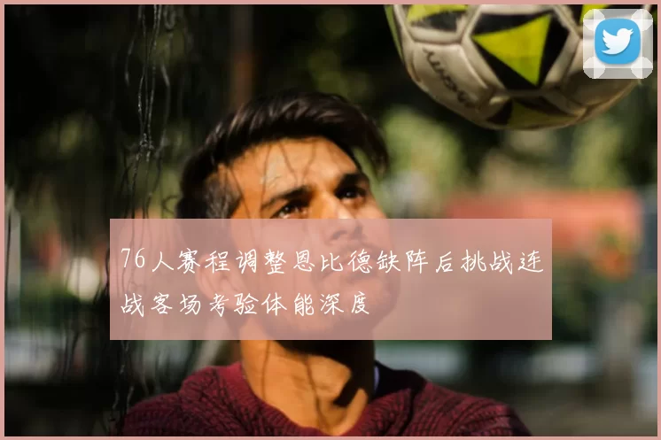 76人赛程调整恩比德缺阵后挑战连战客场考验体能深度