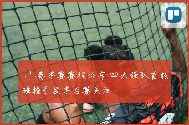 LPL春季赛赛程公布 四大强队首轮碰撞引发季后赛关注