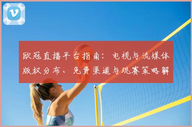 欧冠直播平台指南：电视与流媒体版权分布、免费渠道与观赛策略解析