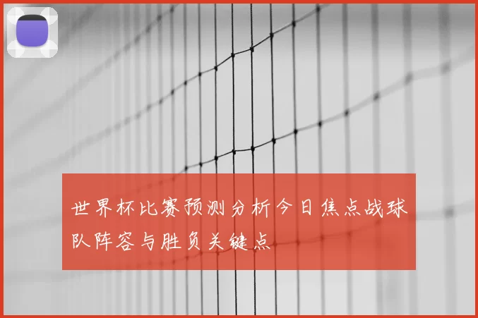 世界杯比赛预测分析今日焦点战球队阵容与胜负关键点