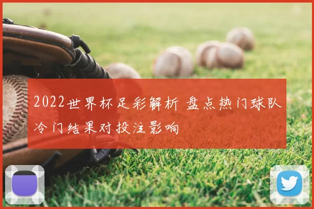 2022世界杯足彩解析 盘点热门球队冷门结果对投注影响