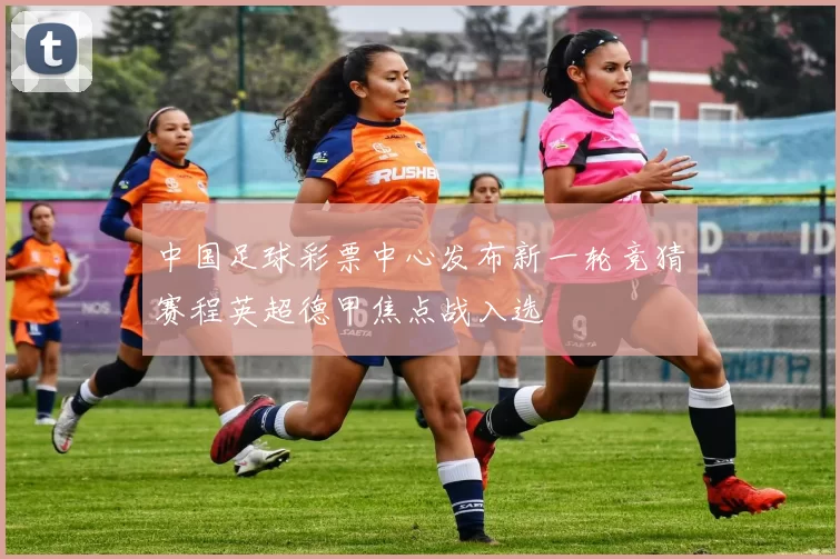 中国足球彩票中心发布新一轮竞猜赛程英超德甲焦点战入选