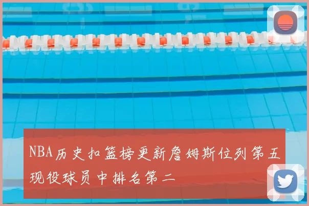 NBA历史扣篮榜更新詹姆斯位列第五现役球员中排名第二