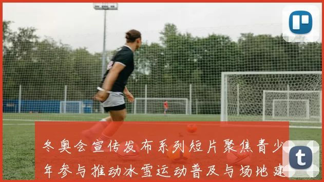 冬奥会宣传发布系列短片聚焦青少年参与推动冰雪运动普及与场地建设