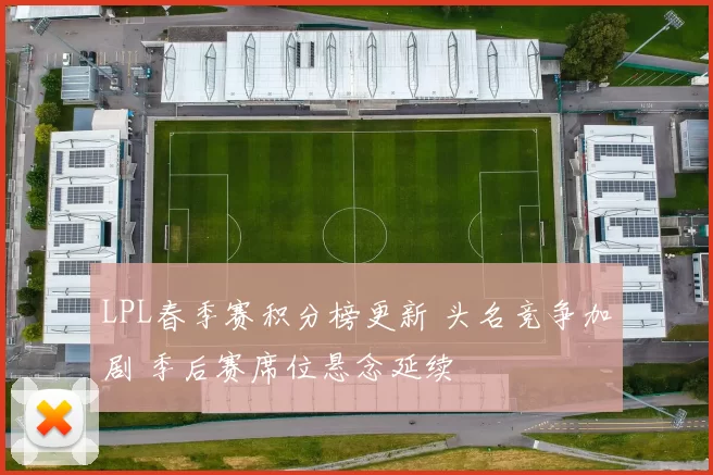 LPL春季赛积分榜更新 头名竞争加剧 季后赛席位悬念延续