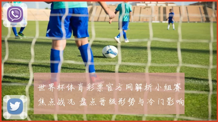 世界杯体育彩票官方网解析小组赛焦点战况 盘点晋级形势与冷门影响
