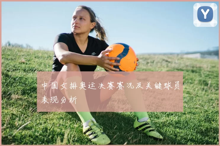 中国女排奥运决赛赛况及关键球员表现分析