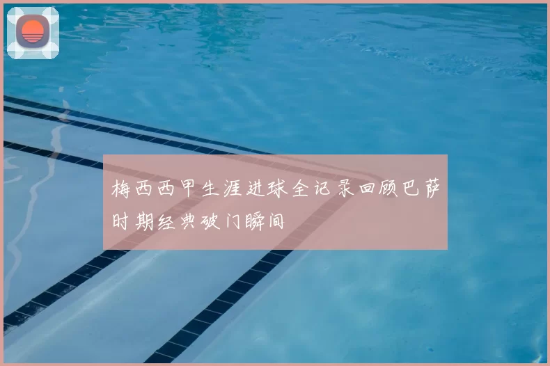 梅西西甲生涯进球全记录回顾巴萨时期经典破门瞬间