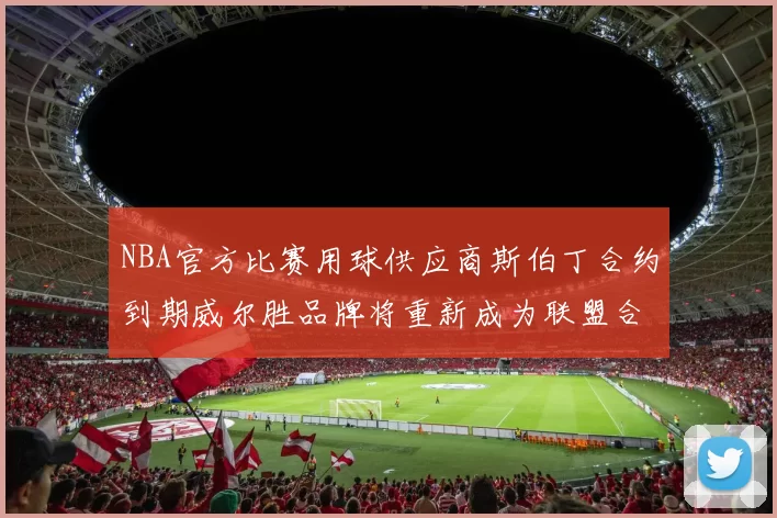 NBA官方比赛用球供应商斯伯丁合约到期威尔胜品牌将重新成为联盟合作伙伴
