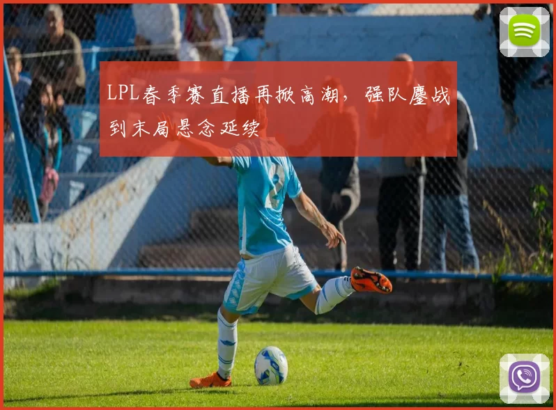 LPL春季赛直播再掀高潮，强队鏖战到末局悬念延续