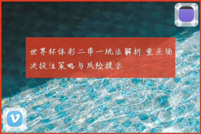 世界杯体彩二串一玩法解析 重点场次投注策略与风险提示