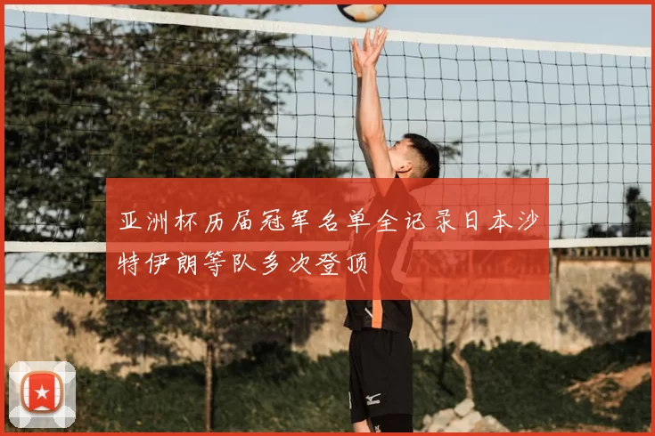 亚洲杯历届冠军名单全记录日本沙特伊朗等队多次登顶