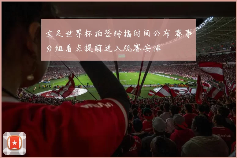 女足世界杯抽签转播时间公布 赛事分组看点提前进入观赛安排