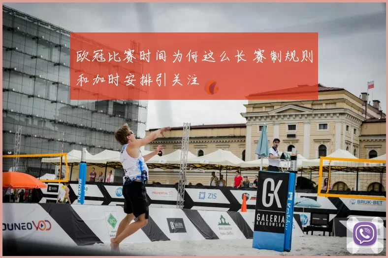 欧冠比赛时间为何这么长 赛制规则和加时安排引关注