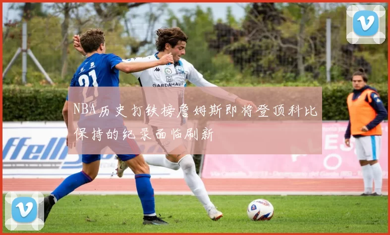 NBA历史打铁榜詹姆斯即将登顶科比保持的纪录面临刷新