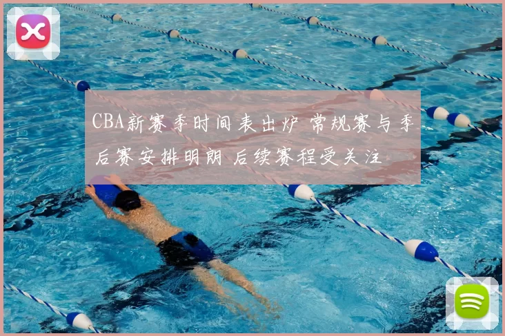 CBA新赛季时间表出炉 常规赛与季后赛安排明朗 后续赛程受关注