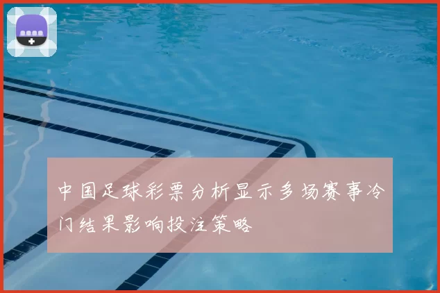 中国足球彩票分析显示多场赛事冷门结果影响投注策略