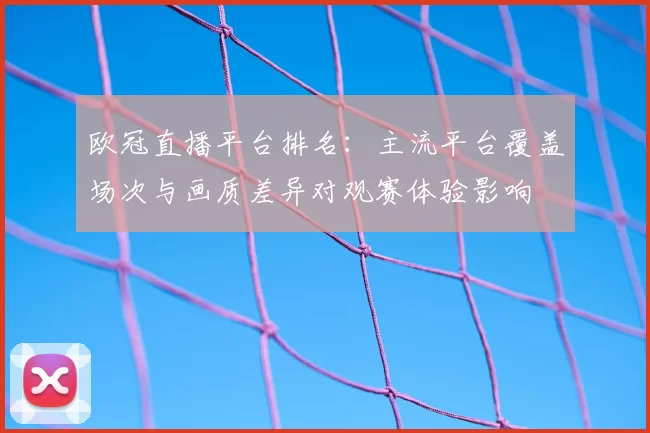 欧冠直播平台排名：主流平台覆盖场次与画质差异对观赛体验影响