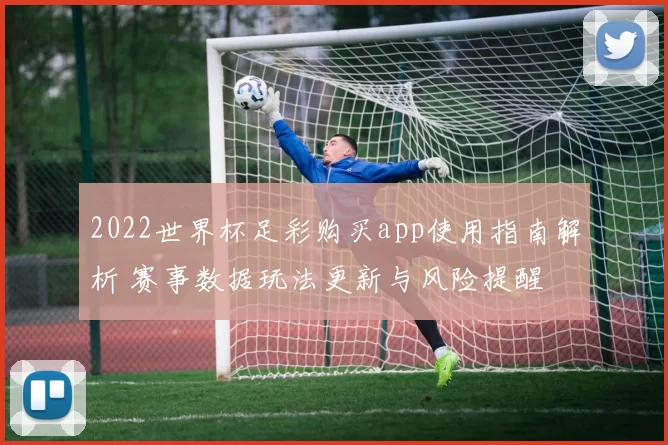 2022世界杯足彩购买app使用指南解析 赛事数据玩法更新与风险提醒