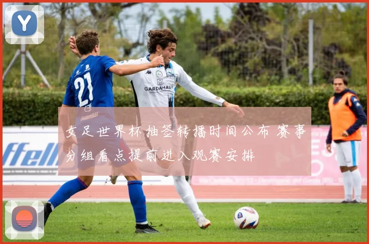 女足世界杯抽签转播时间公布 赛事分组看点提前进入观赛安排