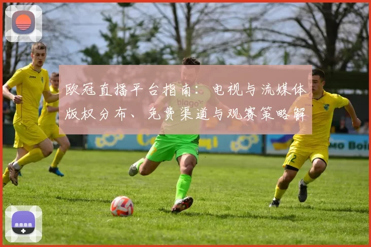 欧冠直播平台指南：电视与流媒体版权分布、免费渠道与观赛策略解析