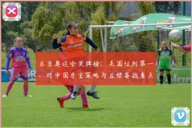 东京奥运会奖牌榜：美国位列第一，对中国夺金策略与后续备战看点