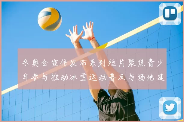 冬奥会宣传发布系列短片聚焦青少年参与推动冰雪运动普及与场地建设