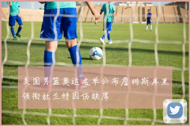 美国男篮奥运名单公布詹姆斯库里领衔杜兰特因伤缺席