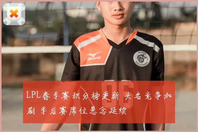LPL春季赛积分榜更新 头名竞争加剧 季后赛席位悬念延续