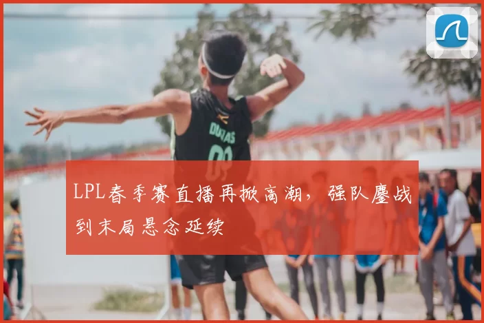 LPL春季赛直播再掀高潮，强队鏖战到末局悬念延续