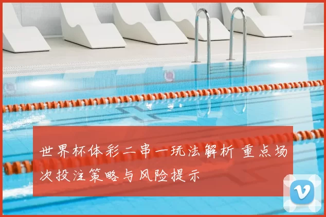 世界杯体彩二串一玩法解析 重点场次投注策略与风险提示