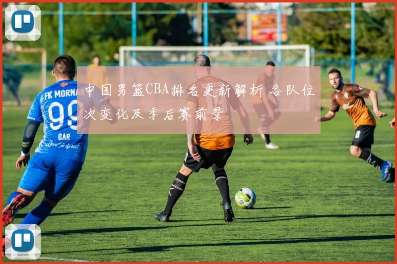 中国男篮CBA排名更新解析 各队位次变化及季后赛前景