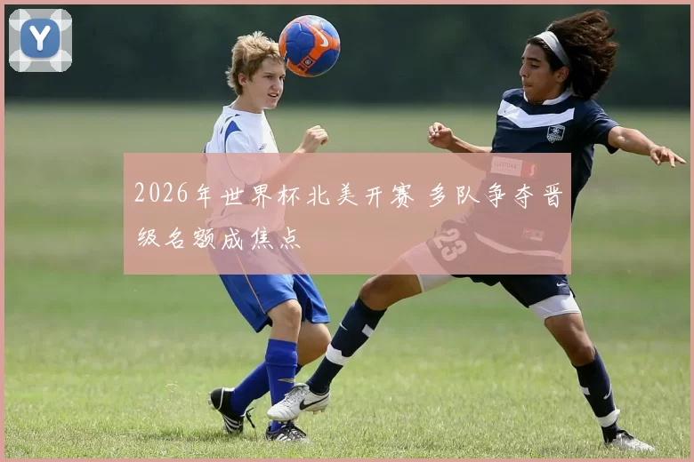 2026年世界杯北美开赛 多队争夺晋级名额成焦点