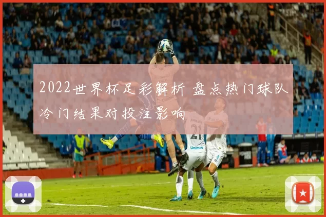 2022世界杯足彩解析 盘点热门球队冷门结果对投注影响