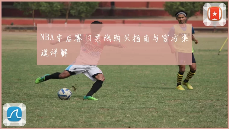 NBA季后赛门票线购买指南与官方渠道详解
