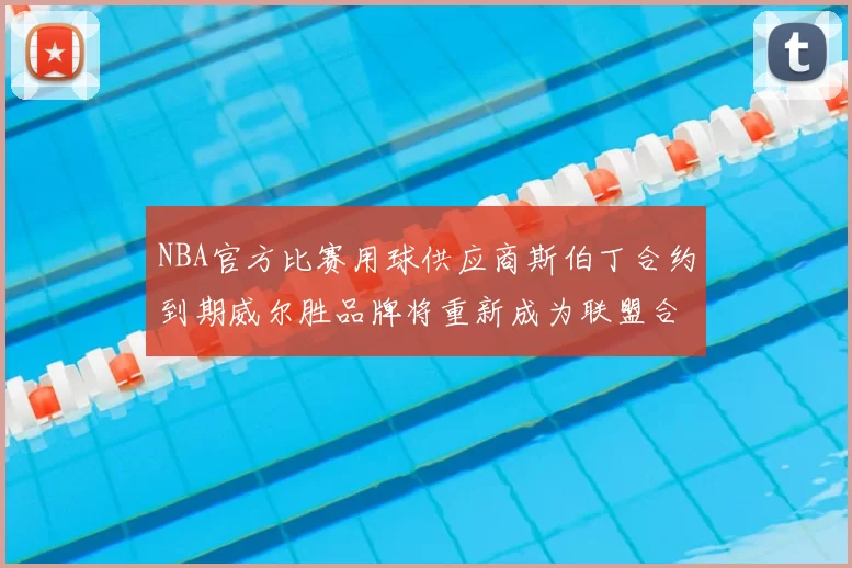 NBA官方比赛用球供应商斯伯丁合约到期威尔胜品牌将重新成为联盟合作伙伴