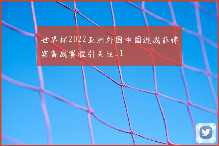 世界杯2022亚洲外围中国迎战菲律宾备战赛程引关注_1