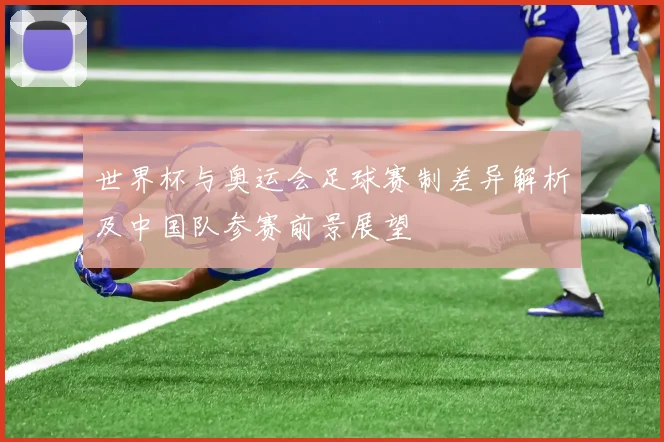 世界杯与奥运会足球赛制差异解析及中国队参赛前景展望