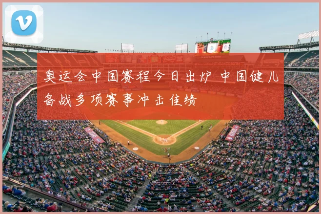 奥运会中国赛程今日出炉 中国健儿备战多项赛事冲击佳绩