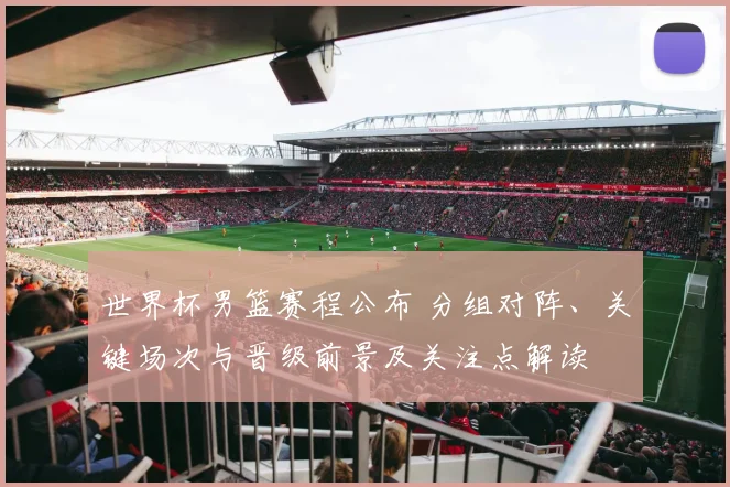 世界杯男篮赛程公布 分组对阵、关键场次与晋级前景及关注点解读