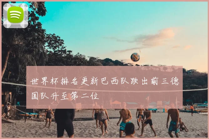 世界杯排名更新巴西队跌出前三德国队升至第二位
