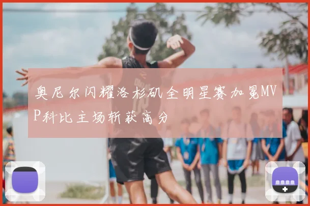 奥尼尔闪耀洛杉矶全明星赛加冕MVP科比主场斩获高分