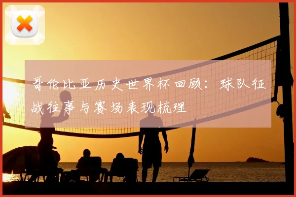 哥伦比亚历史世界杯回顾：球队征战往事与赛场表现梳理